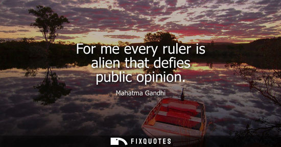 Small: For me every ruler is alien that defies public opinion
