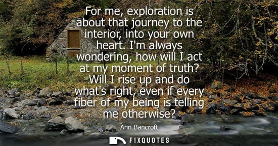 Small: For me, exploration is about that journey to the interior, into your own heart. Im always wondering, how will 