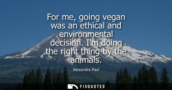 Small: Alexandra Paul: For me, going vegan was an ethical and environmental decision. Im doing the right thing by the