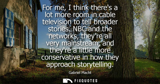 Small: For me, I think theres a lot more room in cable television to tell broader stories. NBC and the network