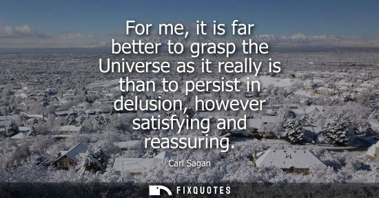 Small: For me, it is far better to grasp the Universe as it really is than to persist in delusion, however sat