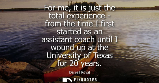 Small: For me, it is just the total experience - from the time I first started as an assistant coach until I w