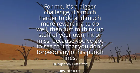 Small: For me, its a bigger challenge, its much harder to do and much more rewarding to do well, then just to think u