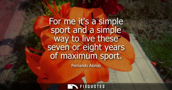 Small: For me its a simple sport and a simple way to live these seven or eight years of maximum sport