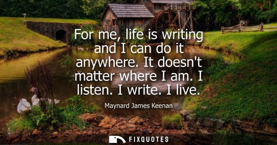Small: For me, life is writing and I can do it anywhere. It doesnt matter where I am. I listen. I write. I liv