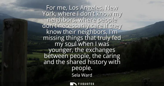 Small: For me, Los Angeles, New York, where I dont know my neighbors, where people dont necessarily care if they know