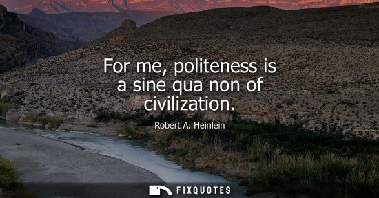 Small: For me, politeness is a sine qua non of civilization