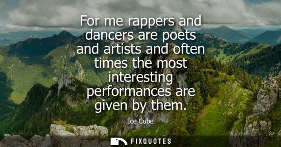 Small: For me rappers and dancers are poets and artists and often times the most interesting performances are 