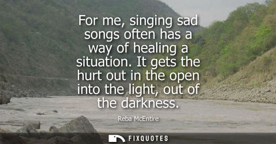 Small: For me, singing sad songs often has a way of healing a situation. It gets the hurt out in the open into the li