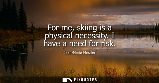 Small: For me, skiing is a physical necessity. I have a need for risk