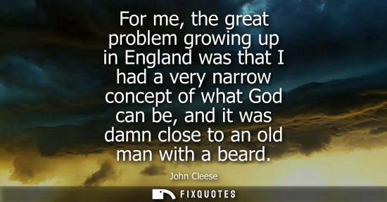 Small: For me, the great problem growing up in England was that I had a very narrow concept of what God can be