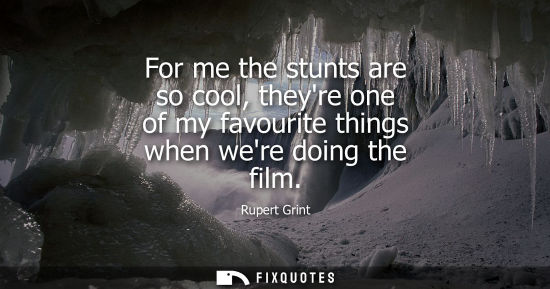 Small: For me the stunts are so cool, theyre one of my favourite things when were doing the film