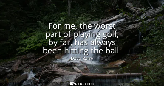 Small: For me, the worst part of playing golf, by far, has always been hitting the ball