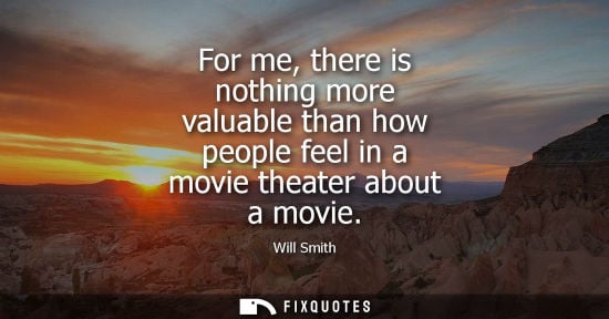 Small: For me, there is nothing more valuable than how people feel in a movie theater about a movie