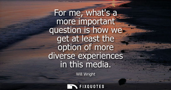 Small: For me, whats a more important question is how we get at least the option of more diverse experiences i