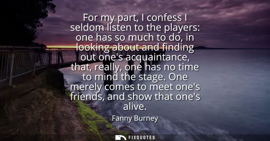 Small: For my part, I confess I seldom listen to the players: one has so much to do, in looking about and finding out