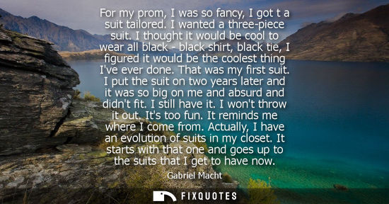 Small: For my prom, I was so fancy, I got t a suit tailored. I wanted a three-piece suit. I thought it would b