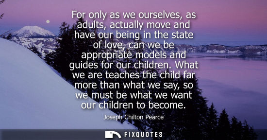 Small: For only as we ourselves, as adults, actually move and have our being in the state of love, can we be a