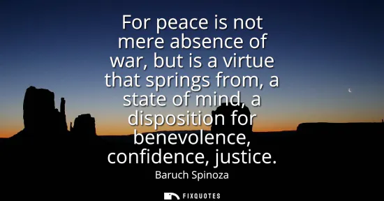 Small: For peace is not mere absence of war, but is a virtue that springs from, a state of mind, a disposition for be