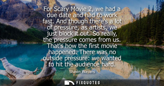 Small: For Scary Movie 2, we had a due date and had to work fast. And though theres a lot of pressure, as arti
