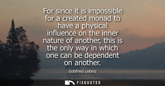 Small: For since it is impossible for a created monad to have a physical influence on the inner nature of anot