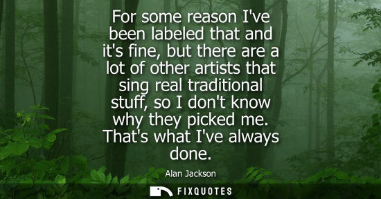 Small: For some reason Ive been labeled that and its fine, but there are a lot of other artists that sing real