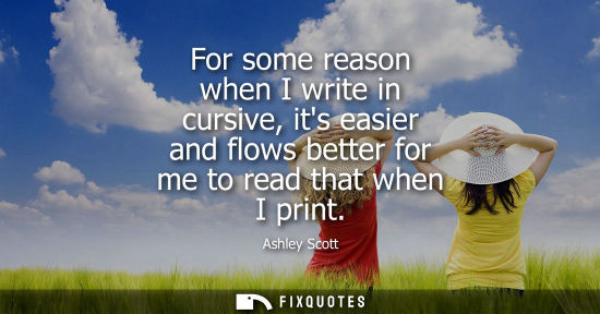 Small: For some reason when I write in cursive, its easier and flows better for me to read that when I print
