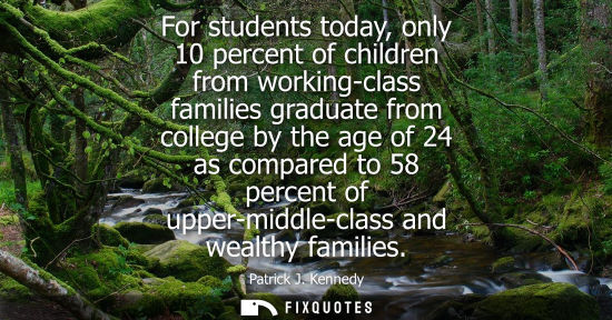 Small: For students today, only 10 percent of children from working-class families graduate from college by the age o
