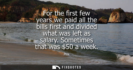 Small: For the first few years we paid all the bills first and divided what was left as salary. Sometimes that
