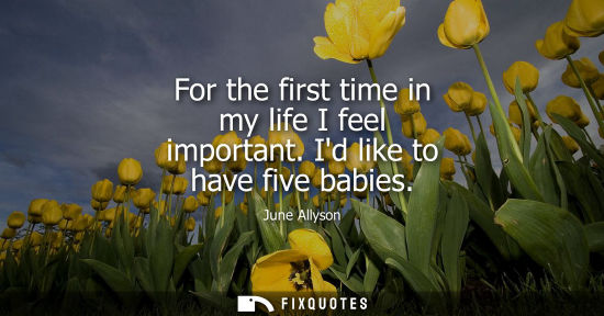 Small: For the first time in my life I feel important. Id like to have five babies