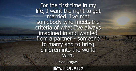 Small: For the first time in my life, I want the right to get married. Ive met somebody who meets the criteria of wha