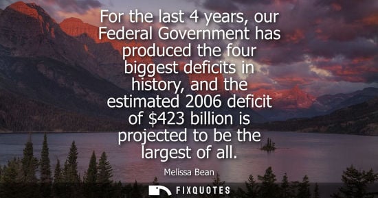 Small: For the last 4 years, our Federal Government has produced the four biggest deficits in history, and the