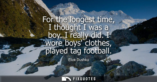 Small: For the longest time, I thought I was a boy. I really did. I wore boys clothes, played tag football