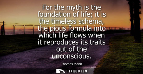 Small: For the myth is the foundation of life it is the timeless schema, the pious formula into which life flo