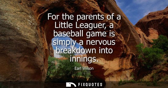 Small: For the parents of a Little Leaguer, a baseball game is simply a nervous breakdown into innings - Earl Wilson