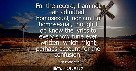 Small: For the record, I am not an admitted homosexual, nor am I a homosexual, though I do know the lyrics to 