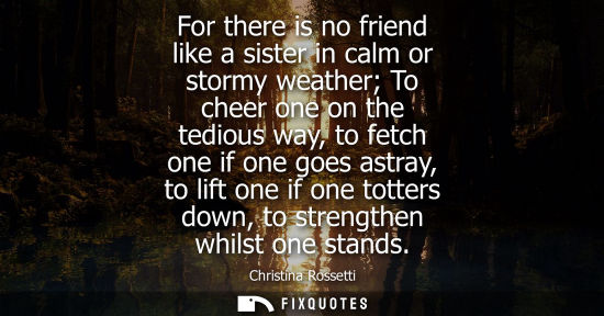 Small: For there is no friend like a sister in calm or stormy weather To cheer one on the tedious way, to fetc