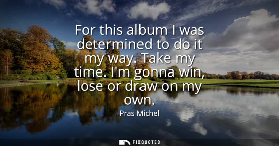 Small: For this album I was determined to do it my way. Take my time. Im gonna win, lose or draw on my own