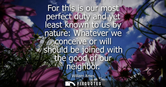 Small: For this is our most perfect duty and yet least known to us by nature: Whatever we conceive or will sho