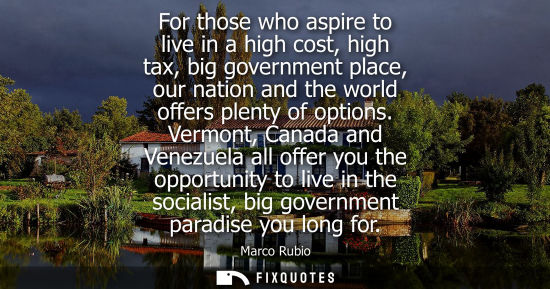 Small: For those who aspire to live in a high cost, high tax, big government place, our nation and the world o