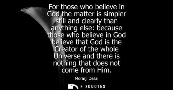 Small: For those who believe in God the matter is simpler still and clearly than anything else: because those 