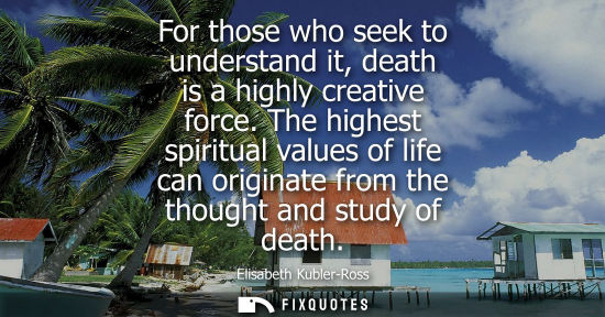 Small: For those who seek to understand it, death is a highly creative force. The highest spiritual values of 