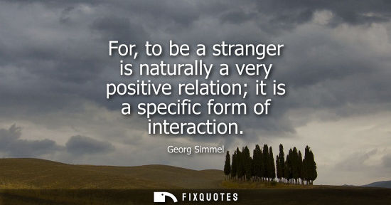 Small: For, to be a stranger is naturally a very positive relation it is a specific form of interaction