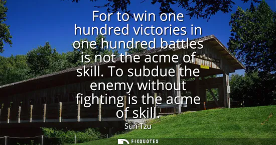 Small: For to win one hundred victories in one hundred battles is not the acme of skill. To subdue the enemy without 