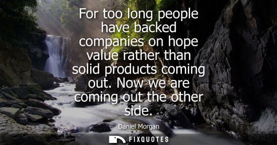 Small: For too long people have backed companies on hope value rather than solid products coming out. Now we a