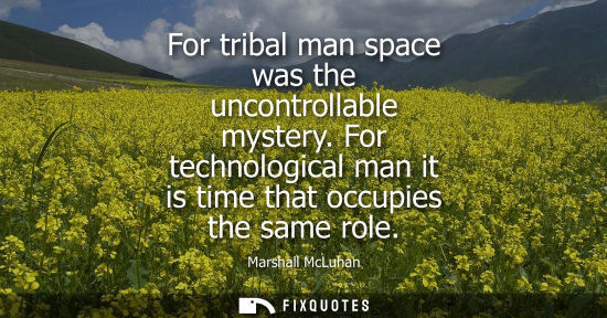 Small: For tribal man space was the uncontrollable mystery. For technological man it is time that occupies the same r
