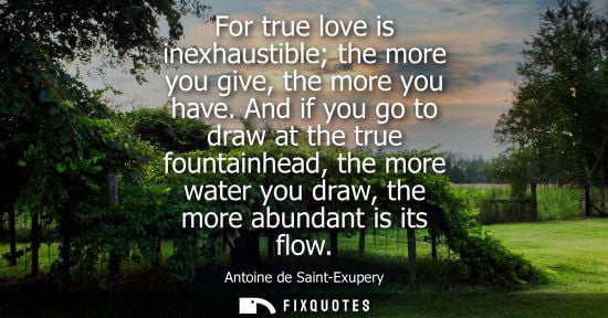 Small: For true love is inexhaustible the more you give, the more you have. And if you go to draw at the true fountai