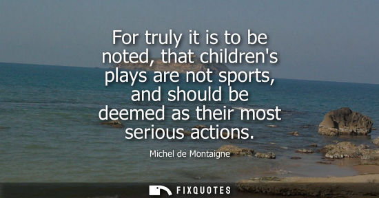 Small: For truly it is to be noted, that childrens plays are not sports, and should be deemed as their most se