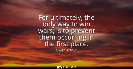 Small: For ultimately, the only way to win wars, is to prevent them occurring in the first place