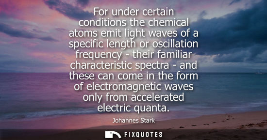 Small: For under certain conditions the chemical atoms emit light waves of a specific length or oscillation fr